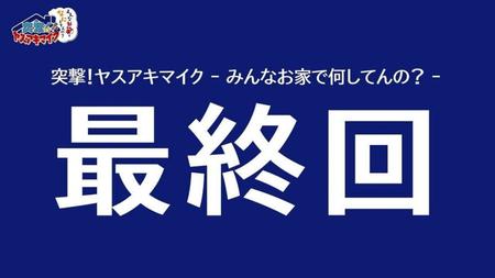 「ヤスアキマイク」最終回　近日中に公開予定