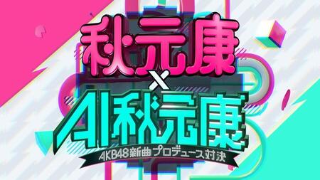 　「秋元康×ＡＩ秋元康～ＡＫＢ４８新曲プロデュース対決～」